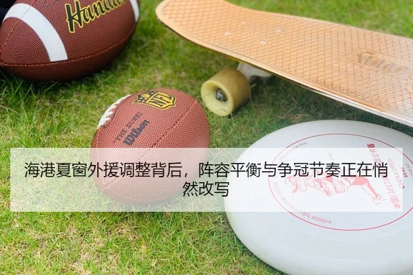 海港夏窗外援调整背后，阵容平衡与争冠节奏正在悄然改写
