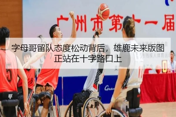 字母哥留队态度松动背后，雄鹿未来版图正站在十字路口上