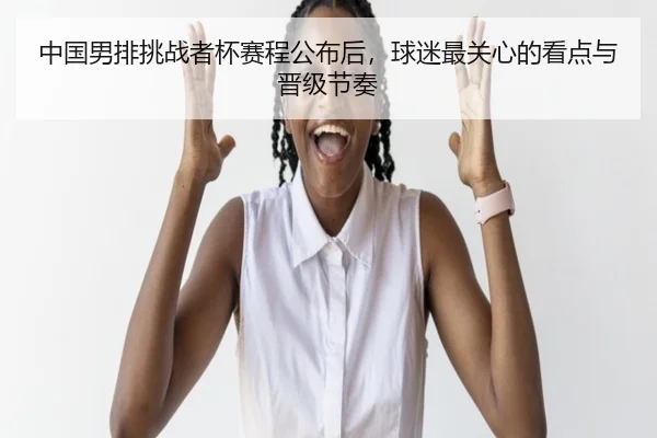 中国男排挑战者杯赛程公布后，球迷最关心的看点与晋级节奏
