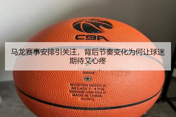 马龙赛事安排引关注，背后节奏变化为何让球迷期待又心疼