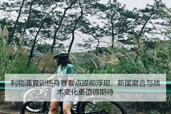 利物浦夏训热身赛看点提前浮现，新援磨合与战术变化更值得期待